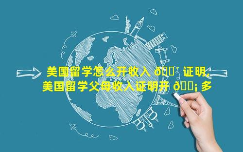 美国留学怎么开收入 🐴 证明,美国留学父母收入证明开 🐡 多少